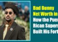 Bad Bunny Net Worth in 2025: How the Puerto Rican Superstar Built His Fortune