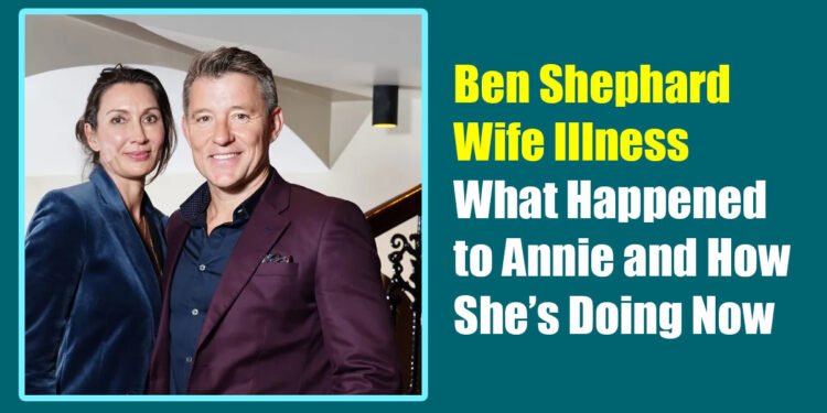 Ben Shephard Wife Illness: What Happened to Annie and How She’s Doing Now