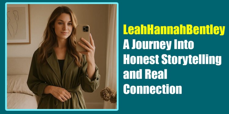 LeahHannahBentley: A Journey Into Honest Storytelling and Real Connection