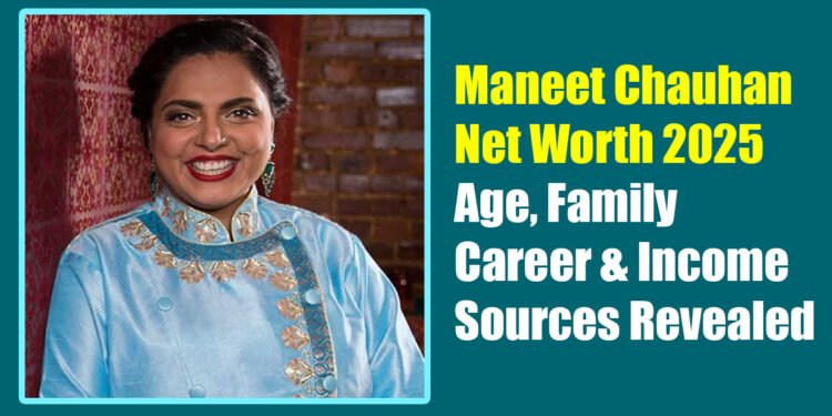 Maneet Chauhan Net Worth 2025 – Age, Family, Career & Income Sources Revealed