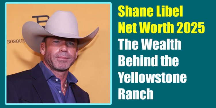 Shane Libel Net Worth 2025: The Wealth Behind the Yellowstone Ranch